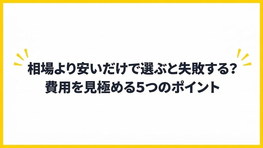 相場より安いだけで選ぶと失敗する?費用を見極める5つのポイント